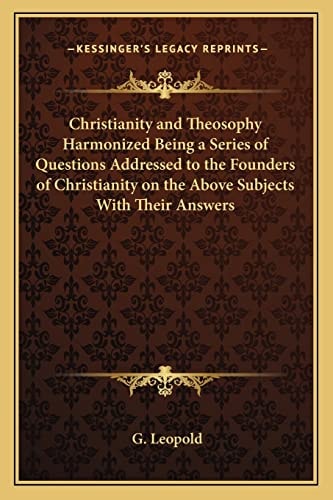 Christianity and Theosophy Harmonized Being a Series of Questions Addressed to the Founders of Christianity on the Above Subjects With Their Answers
