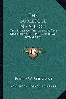 The Burlesque Napoleon: The Story Of The Life And The Kingship Of Jerome Napoleon Bonaparte