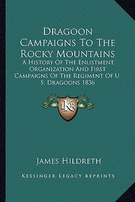 Dragoon Campaigns To The Rocky Mountains: A History Of The Enlistment, Organization And First Campaigns Of The Regiment Of U. S. Dragoons 1836