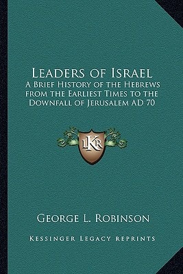 Leaders of Israel: A Brief History of the Hebrews from the Earliest Times to the Downfall of Jerusalem AD 70