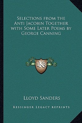 Selections from the Anti Jacobin Together with Some Later Poems by George Canning