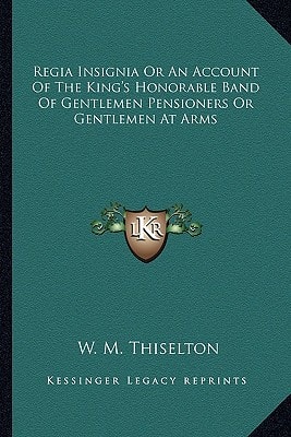 Regia Insignia Or An Account Of The King's Honorable Band Of Gentlemen Pensioners Or Gentlemen At Arms