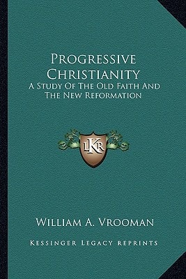 Progressive Christianity: A Study Of The Old Faith And The New Reformation