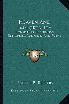 Heaven And Immortality: Consisting Of Sermons, Editorials, Addresses And Poems