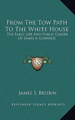 From The Tow Path To The White House: The Early Life And Public Career Of James A. Garfield