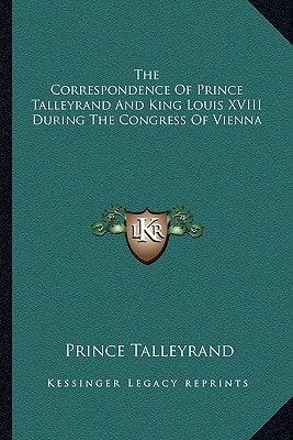 The Correspondence Of Prince Talleyrand And King Louis XVIII During The Congress Of Vienna