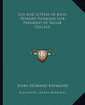 Life and Letters of John Howard Raymond Late President of Vassar College