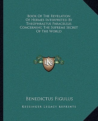 Book Of The Revelation Of Hermes Interpreted By Theophrastus Paracelsus Concerning The Supreme Secret Of The World