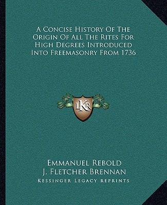 A Concise History Of The Origin Of All The Rites For High Degrees Introduced Into Freemasonry From 1736