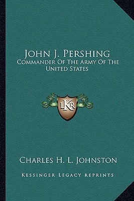 John J. Pershing: Commander Of The Army Of The United States