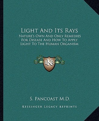 Light And Its Rays: Nature's Own And Only Remedies For Disease And How To Apply Light To The Human Organism