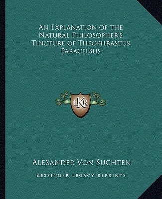 An Explanation of the Natural Philosopher's Tincture of Theophrastus Paracelsus