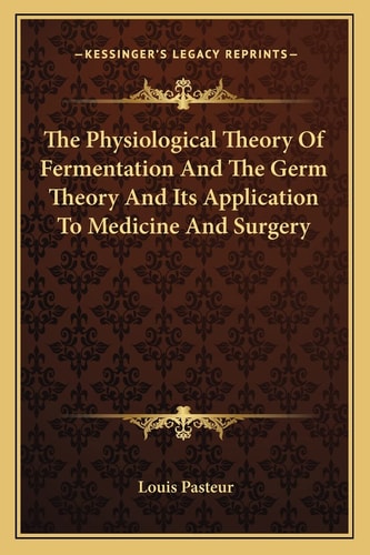 The Physiological Theory Of Fermentation And The Germ Theory And Its Application To Medicine And Surgery