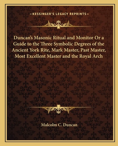 Duncan's Masonic Ritual and Monitor Or a Guide to the Three Symbolic Degrees of the Ancient York Rite, Mark Master, Past Master, Most Excellent Master and the Royal Arch