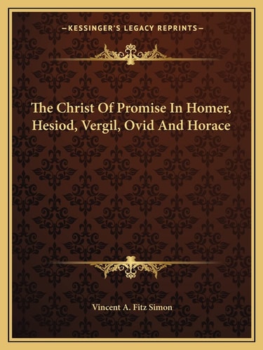 The Christ Of Promise In Homer, Hesiod, Vergil, Ovid And Horace