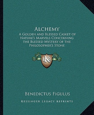 Alchemy: A Golden and Blessed Casket of Nature's Marvels Concerning the Blessed Mystery of the Philosopher's Stone
