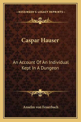 Caspar Hauser: An Account Of An Individual Kept In A Dungeon