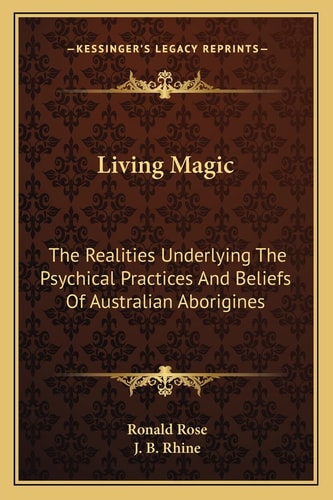 Living Magic: The Realities Underlying The Psychical Practices And Beliefs Of Australian Aborigines