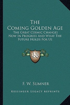 The Coming Golden Age: The Great Cosmic Changes Now In Progress And What The Future Holds For Us