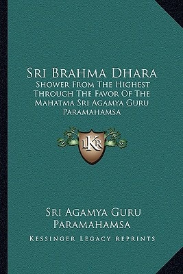 Sri Brahma Dhara: Shower From The Highest Through The Favor Of The Mahatma Sri Agamya Guru Paramahamsa