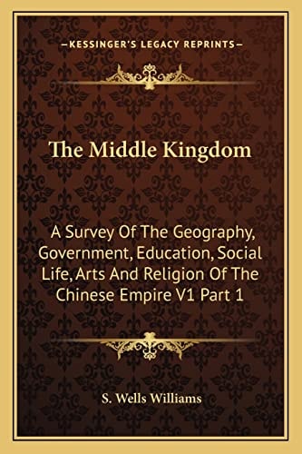 The Middle Kingdom: A Survey Of The Geography, Government, Education, Social Life, Arts And Religion Of The Chinese Empire V1 Part 1