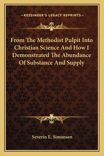 From The Methodist Pulpit Into Christian Science And How I Demonstrated The Abundance Of Substance And Supply