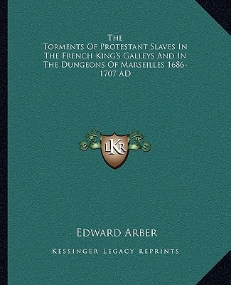 The Torments Of Protestant Slaves In The French King's Galleys And In The Dungeons Of Marseilles 1686-1707 AD