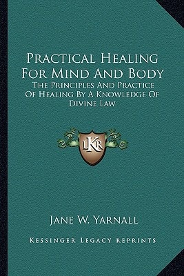 Practical Healing For Mind And Body: The Principles And Practice Of Healing By A Knowledge Of Divine Law