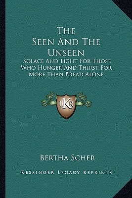 The Seen And The Unseen: Solace And Light For Those Who Hunger And Thirst For More Than Bread Alone
