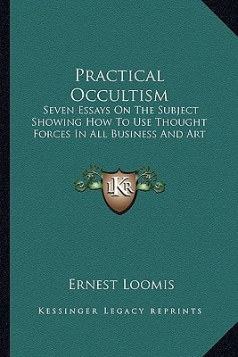 Practical Occultism: Seven Essays On The Subject Showing How To Use Thought Forces In All Business And Art