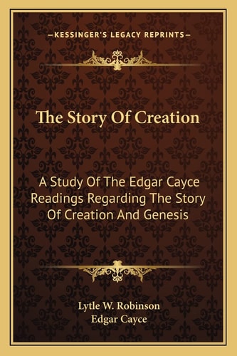 The Story Of Creation: A Study Of The Edgar Cayce Readings Regarding The Story Of Creation And Genesis