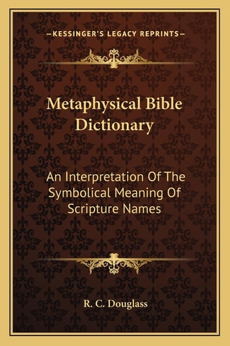 Metaphysical Bible Dictionary: An Interpretation Of The Symbolical Meaning Of Scripture Names