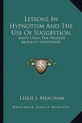 Lessons In Hypnotism And The Use Of Suggestion: Based Upon The Neuron Motility Hypothesis