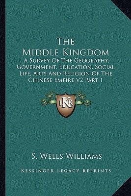The Middle Kingdom: A Survey Of The Geography, Government, Education, Social Life, Arts And Religion Of The Chinese Empire V2 Part 1
