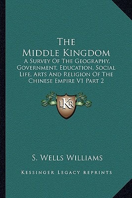 The Middle Kingdom: A Survey Of The Geography, Government, Education, Social Life, Arts And Religion Of The Chinese Empire V1 Part 2