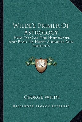 Wilde's Primer Of Astrology: How To Cast The Horoscope And Read Its Happy Auguries And Portents