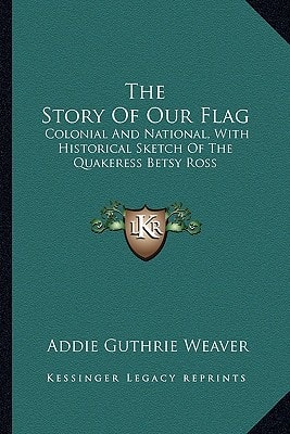 The Story Of Our Flag: Colonial And National, With Historical Sketch Of The Quakeress Betsy Ross