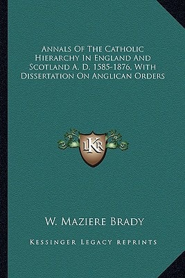 Annals Of The Catholic Hierarchy In England And Scotland A. D. 1585-1876, With Dissertation On Anglican Orders