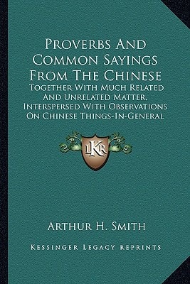Proverbs And Common Sayings From The Chinese: Together With Much Related And Unrelated Matter, Interspersed With Observations On Chinese Things-In-General