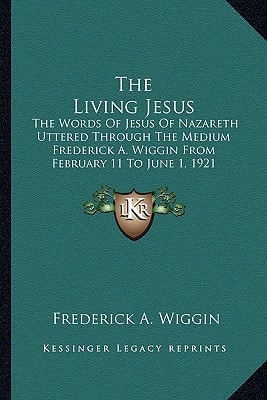 The Living Jesus: The Words Of Jesus Of Nazareth Uttered Through The Medium Frederick A. Wiggin From February 11 To June 1, 1921