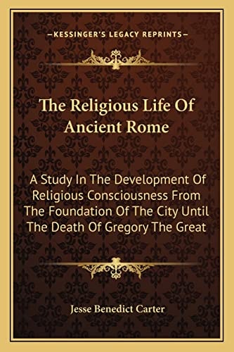 The Religious Life Of Ancient Rome: A Study In The Development Of Religious Consciousness From The Foundation Of The City Until The Death Of Gregory The Great
