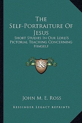 The Self-Portraiture Of Jesus: Short Studies In Our Lord's Pictorial Teaching Concerning Himself