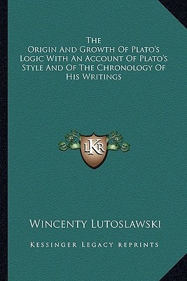 The Origin And Growth Of Plato's Logic With An Account Of Plato's Style And Of The Chronology Of His Writings