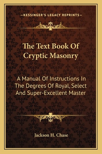 The Text Book Of Cryptic Masonry: A Manual Of Instructions In The Degrees Of Royal, Select And Super-Excellent Master