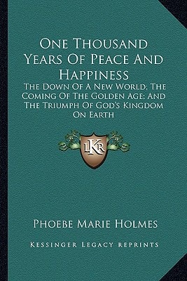 One Thousand Years Of Peace And Happiness: The Down Of A New World; The Coming Of The Golden Age; And The Triumph Of God's Kingdom On Earth