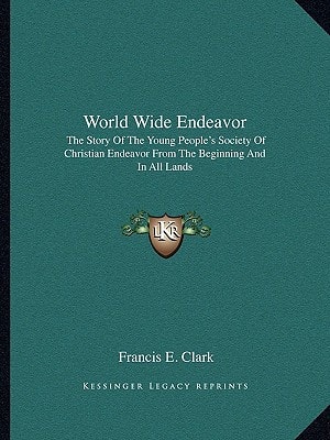 World Wide Endeavor: The Story Of The Young People's Society Of Christian Endeavor From The Beginning And In All Lands