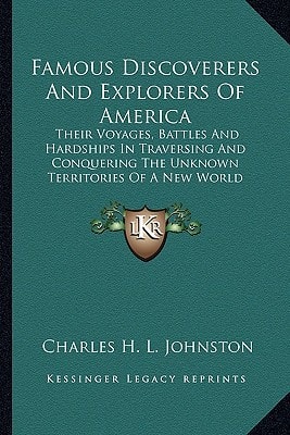 Famous Discoverers And Explorers Of America: Their Voyages, Battles And Hardships In Traversing And Conquering The Unknown Territories Of A New World