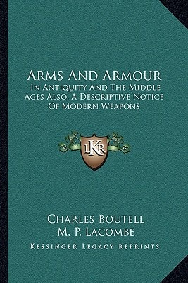 Arms And Armour: In Antiquity And The Middle Ages Also, A Descriptive Notice Of Modern Weapons