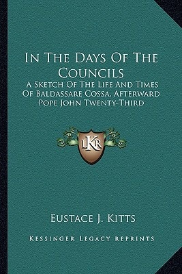 In The Days Of The Councils: A Sketch Of The Life And Times Of Baldassare Cossa, Afterward Pope John Twenty-Third