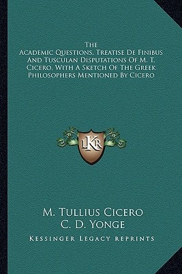 The Academic Questions, Treatise De Finibus And Tusculan Disputations Of M. T. Cicero, With A Sketch Of The Greek Philosophers Mentioned By Cicero